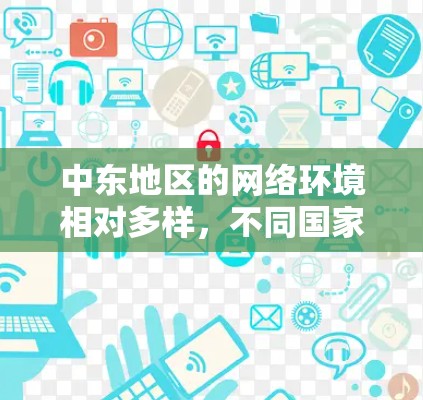 中东地区的网络环境相对多样，不同国家和地区的互联网基础设施和监管政策也有所不同。如果你需要访问中东地区的专线VPN服务，以下是一些可能的考虑因素和建议
