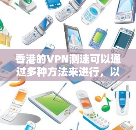 香港的VPN测速可以通过多种方法来进行，以下是一些常用的方法和工具