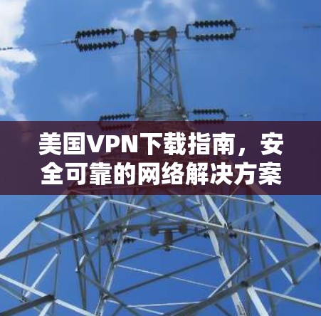 美国VPN下载指南，安全可靠的网络解决方案