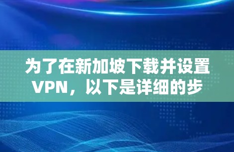 为了在新加坡下载并设置VPN，以下是详细的步骤指南