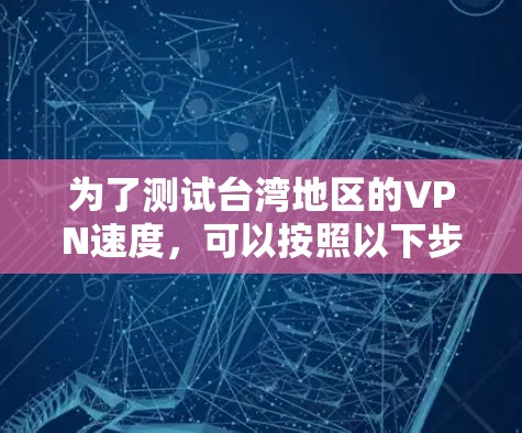 为了测试台湾地区的VPN速度，可以按照以下步骤进行