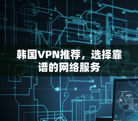 韩国VPN推荐，选择靠谱的网络服务
