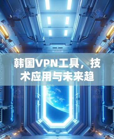 韩国VPN工具，技术应用与未来趋势分析