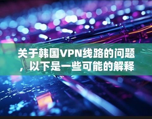 关于韩国VPN线路的问题，以下是一些可能的解释和建议
