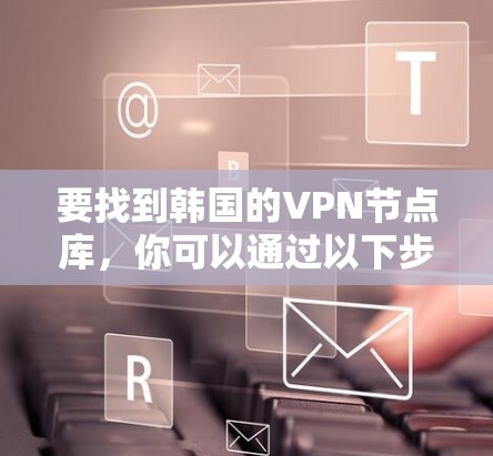 要找到韩国的VPN节点库，你可以通过以下步骤进行