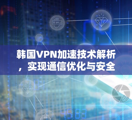 韩国VPN加速技术解析，实现通信优化与安全防护