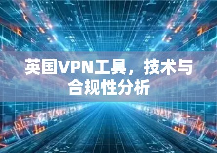 英国VPN工具，技术与合规性分析