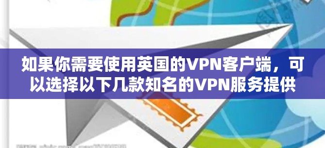 如果你需要使用英国的VPN客户端，可以选择以下几款知名的VPN服务提供商，他们都提供支持英国的服务
