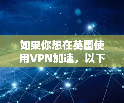 如果你想在英国使用VPN加速，以下是一些可能的解释和建议