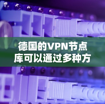 德国的VPN节点库可以通过多种方式获取，以下是一些可能的方法和资源