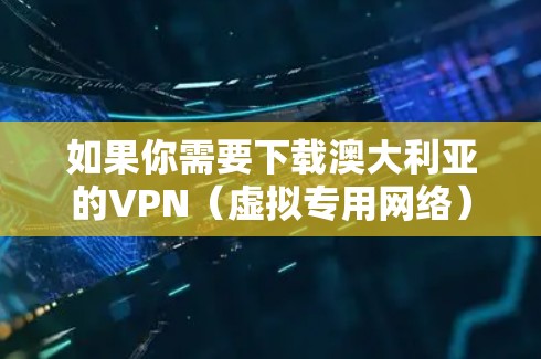 如果你需要下载澳大利亚的VPN（虚拟专用网络）以下是一些可能的选择和建议