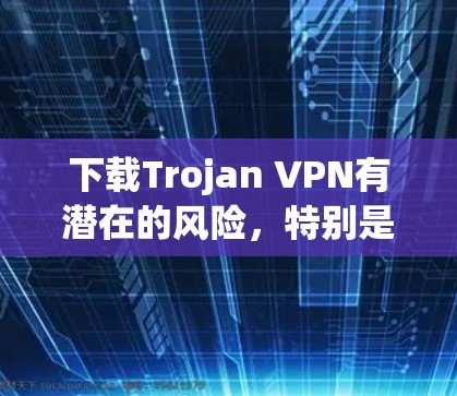 下载Trojan VPN有潜在的风险，特别是如果它是恶意软件的话。以下是一些建议，帮助您更安全地处理这个问题