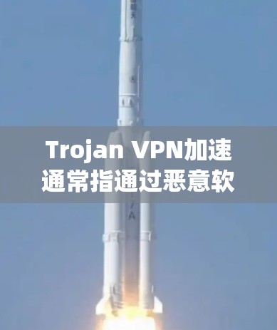 Trojan VPN加速通常指通过恶意软件伪装成虚拟专用网络连接，以加速数据传输，但这带来严重的安全风险。以下是对此问题的详细分析和建议