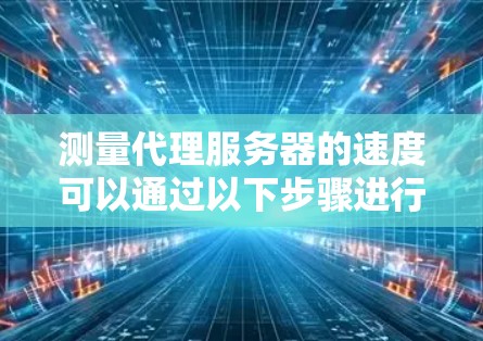 测量代理服务器的速度可以通过以下步骤进行，以确保网络连接的质量和性能。以下是详细的测速方法
