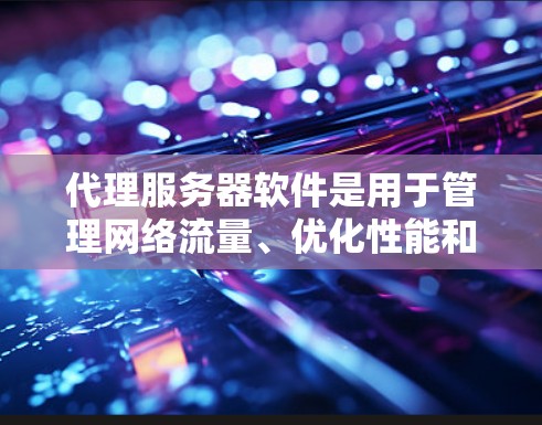 代理服务器软件是用于管理网络流量、优化性能和提高安全性的关键工具。以下是对这些软件的总结和选择建议