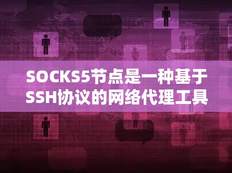 SOCKS5节点是一种基于SSH协议的网络代理工具，主要用于匿名化网络流量，提供隐私保护和安全性。以下是关于SOCKS5节点的详细介绍
