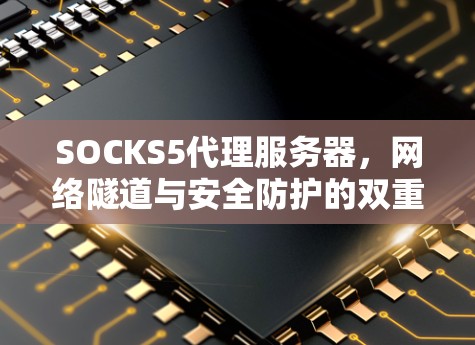 SOCKS5代理服务器，网络隧道与安全防护的双重保障