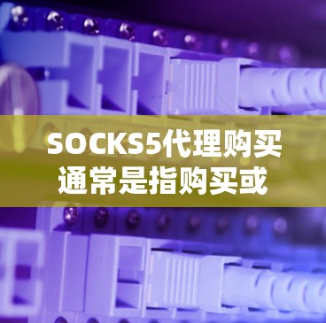 SOCKS5代理购买通常是指购买或租用SOCKS5代理服务器的服务，目的是通过代理服务器来匿名上网、隐藏真实IP地址或访问被限制的网站。以下是一些关于SOCKS5代理购买的可能信息和建议
