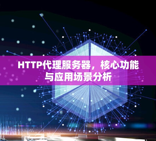 HTTP代理服务器，核心功能与应用场景分析