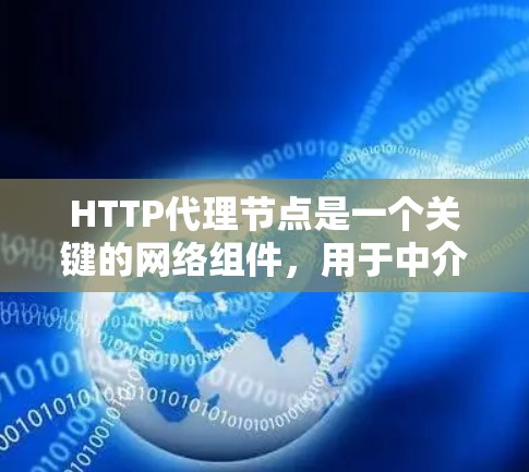 HTTP代理节点是一个关键的网络组件，用于中介处理HTTP和HTTPS请求，提供多种功能以优化性能和安全性。以下是对HTTP代理节点的详细分析和总结