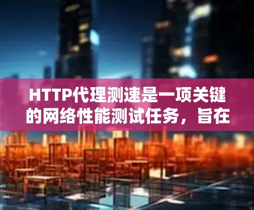 HTTP代理测速是一项关键的网络性能测试任务，旨在评估HTTP代理的吞吐量、延迟和连接建立能力。以下是进行HTTP代理测速的分步指南