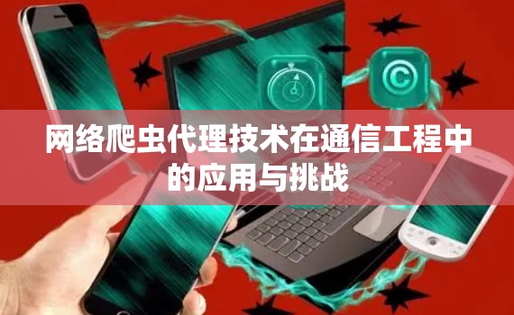 网络爬虫代理技术在通信工程中的应用与挑战