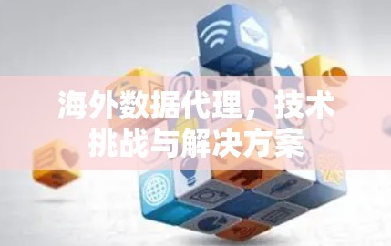 海外数据代理，技术挑战与解决方案