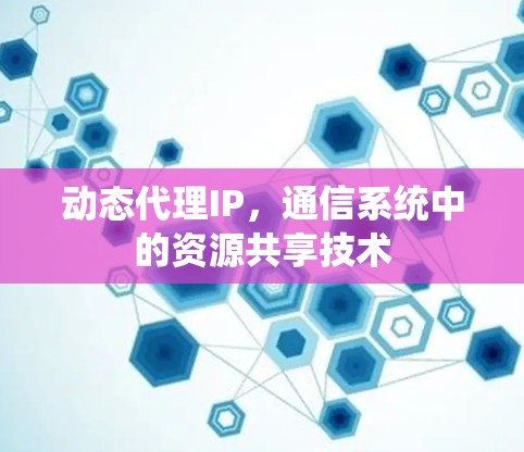 动态代理IP，通信系统中的资源共享技术