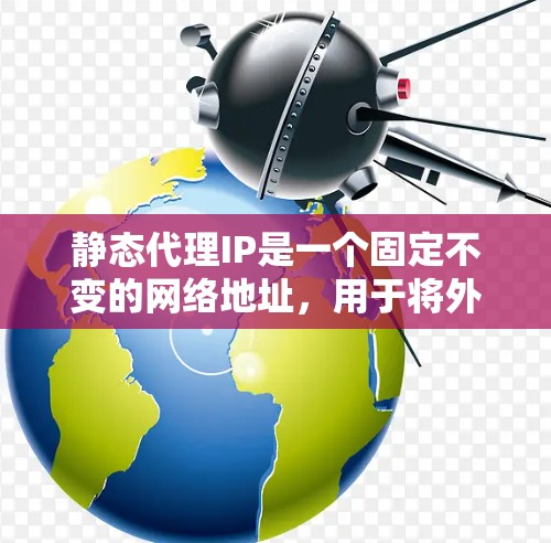 静态代理IP是一个固定不变的网络地址，用于将外部请求定向到特定的服务器或服务。以下是关于静态代理IP的详细解释