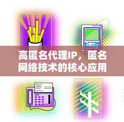 高匿名代理IP，匿名网络技术的核心应用与挑战