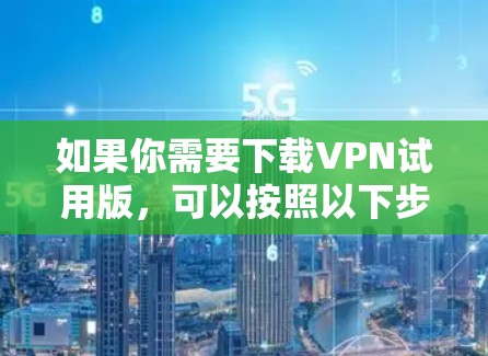 如果你需要下载VPN试用版，可以按照以下步骤操作