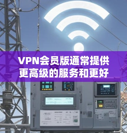VPN会员版通常提供更高级的服务和更好的隐私保护，适合对网络安全要求较高的用户。以下是详细分析