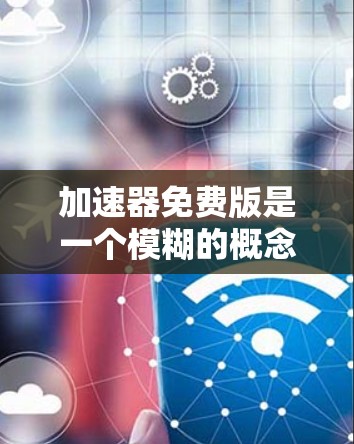 加速器免费版是一个模糊的概念，具体含义取决于您的上下文。以下是一些可能的解释和相关信息