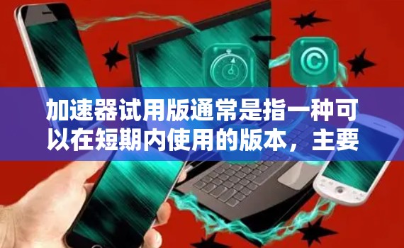 加速器试用版通常是指一种可以在短期内使用的版本，主要目的是让用户体验产品功能，同时可能有一定的使用限制。常见于软件、硬件或服务领域，用户可以通过注册或申请获得试用资格