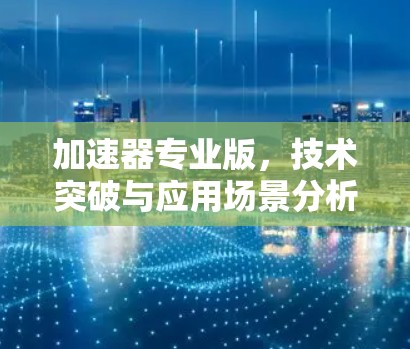 加速器专业版，技术突破与应用场景分析