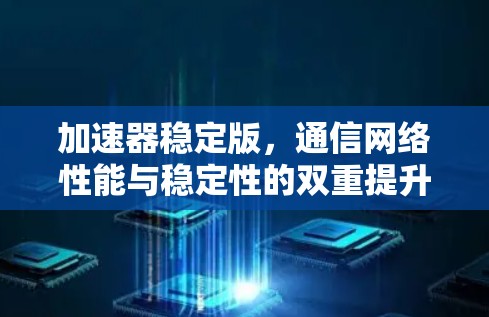 加速器稳定版，通信网络性能与稳定性的双重提升