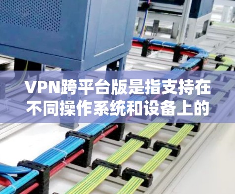 VPN跨平台版是指支持在不同操作系统和设备上的使用，提供便利和灵活性。以下是关于跨平台VPN的详细解析