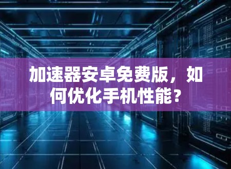 加速器安卓免费版，如何优化手机性能？