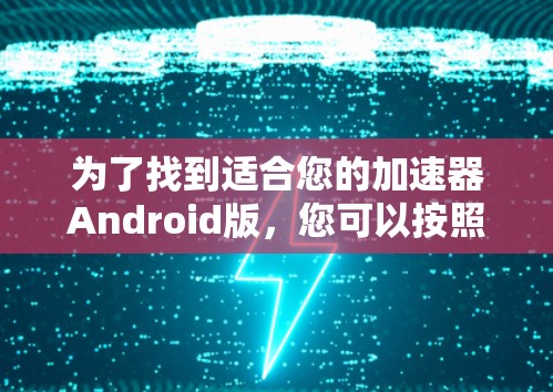 为了找到适合您的加速器Android版，您可以按照以下步骤进行