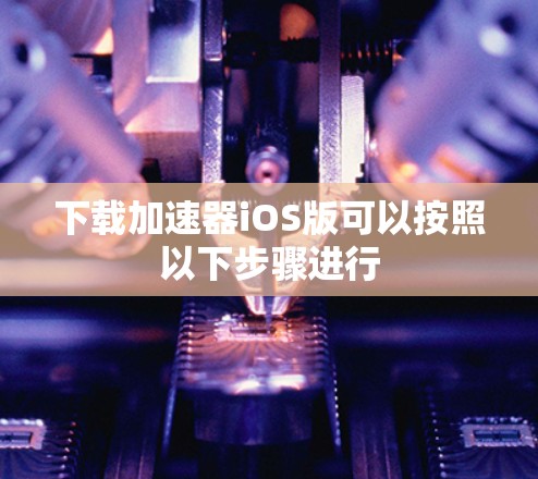 下载加速器iOS版可以按照以下步骤进行