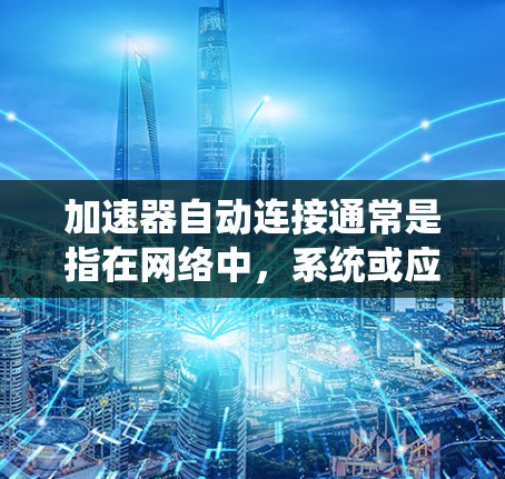 加速器自动连接通常是指在网络中，系统或应用程序自动地建立加速器（accelerator）连接，以优化数据传输性能。这可能发生在以下场景中