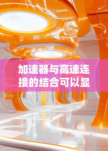 加速器与高速连接的结合可以显著提升系统性能，实现更高效的数据处理和传输。以下是实现加速器高速连接的关键步骤和技术