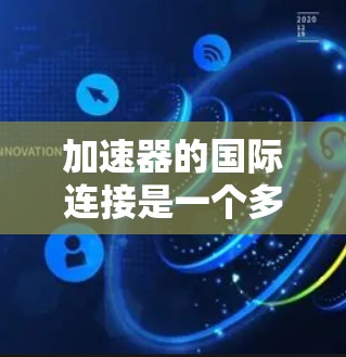 加速器的国际连接是一个多层次的概念，涵盖了技术、合作、教育和维护等多个方面。以下是对这一概念的详细分析