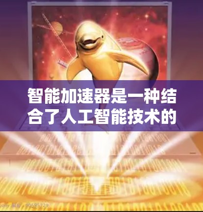 智能加速器是一种结合了人工智能技术的加速解决方案，它通过动态优化和自适应调参等方法，显著提升了机器学习模型的训练和推理效率。以下是对智能加速器的详细分析