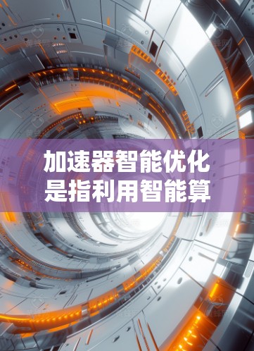加速器智能优化是指利用智能算法和自动化技术来优化加速器的性能，从而提升训练效率和加速效果。以下是对加速器智能优化的详细总结