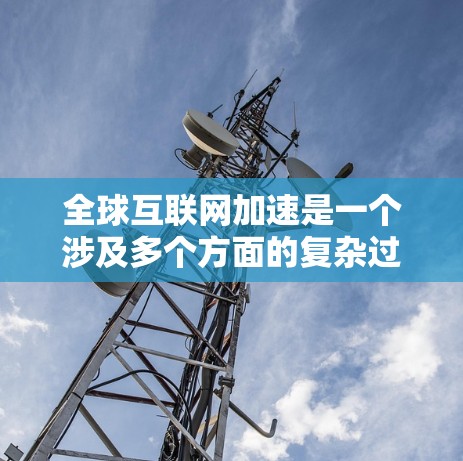 全球互联网加速是一个涉及多个方面的复杂过程，涵盖了技术进步、政策推动、国际合作以及用户需求等多个层面。以下是一些关键因素和趋势，帮助理解全球互联网加速的现状和未来发展