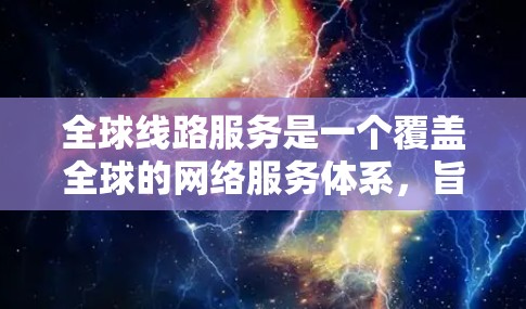 全球线路服务是一个覆盖全球的网络服务体系，旨在为用户提供高效、可靠和安全的服务。以下是对全球线路服务的详细分析