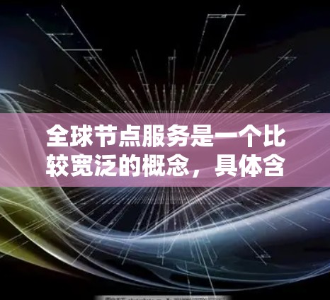 全球节点服务是一个比较宽泛的概念，具体含义可能因上下文而异。以下是一些可能的解释和理解