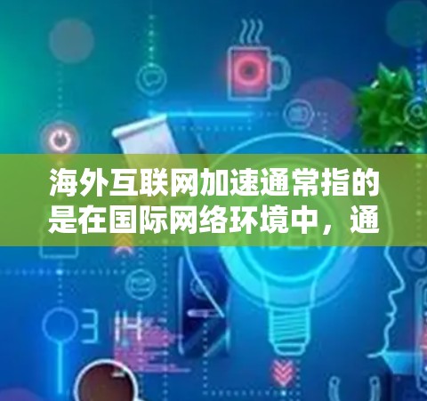 海外互联网加速通常指的是在国际网络环境中，通过优化或调整网络配置来提高互联网访问速度、稳定性或访问特定资源的能力。以下是一些常见的方法和解决方案