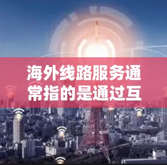 海外线路服务通常指的是通过互联网或专用通信线路连接到海外的服务。以下是一些常见的海外线路服务类型和相关信息